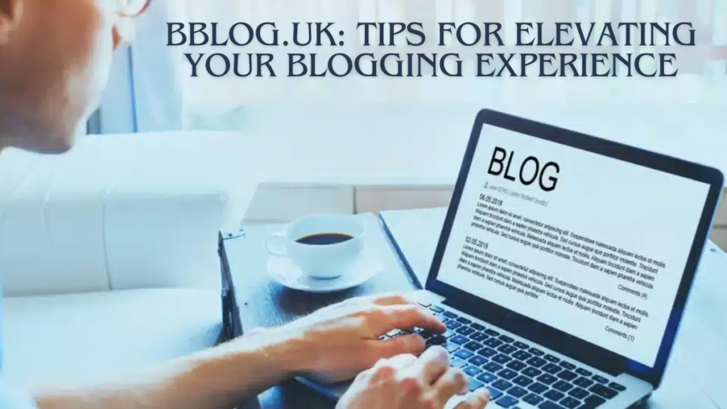 Bblog.uk: Tips for Elevating Your Blogging Experience Best guide 2024